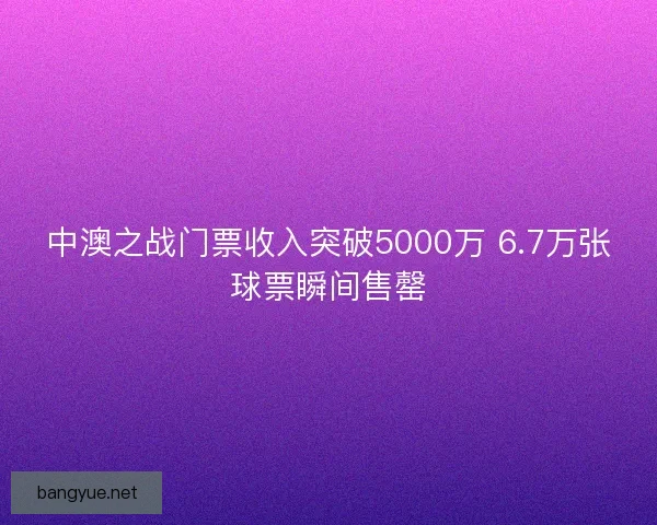 中澳之战门票收入突破5000万 6.7万张球票瞬间售罄
