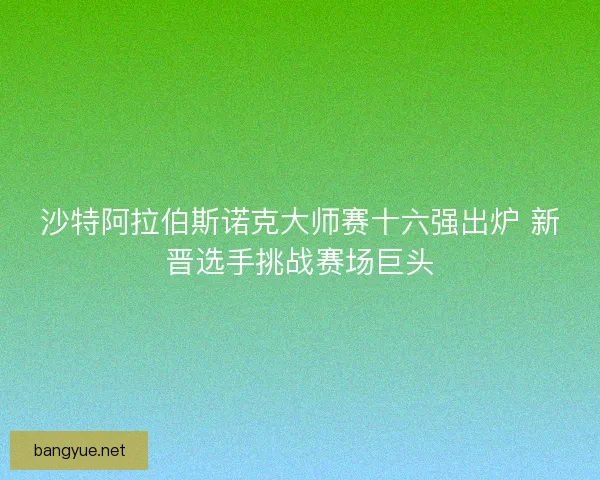 沙特阿拉伯斯诺克大师赛十六强出炉 新晋选手挑战赛场巨头