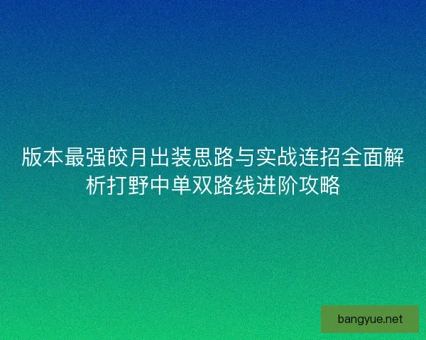 版本最强皎月出装思路与实战连招全面解析打野中单双路线进阶攻略
