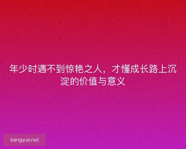 年少时遇不到惊艳之人，才懂成长路上沉淀的价值与意义