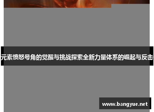 元素愤怒号角的觉醒与挑战探索全新力量体系的崛起与反击