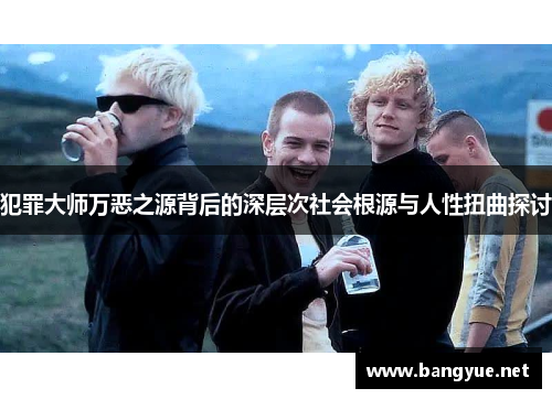 犯罪大师万恶之源背后的深层次社会根源与人性扭曲探讨