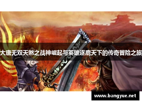 大唐无双天煞之战神崛起与英雄逐鹿天下的传奇冒险之旅